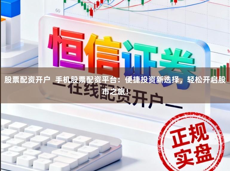 股票配资开户  手机股票配资平台：便捷投资新选择，轻松开启股市之旅！