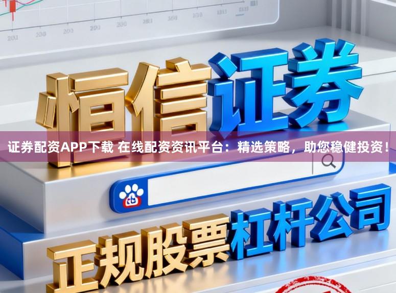 证券配资APP下载 在线配资资讯平台：精选策略，助您稳健投资！