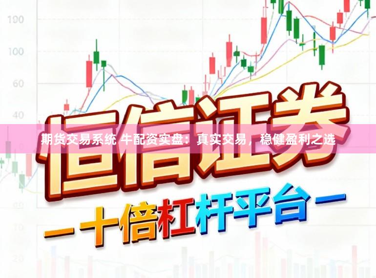 期货交易系统 牛配资实盘：真实交易，稳健盈利之选