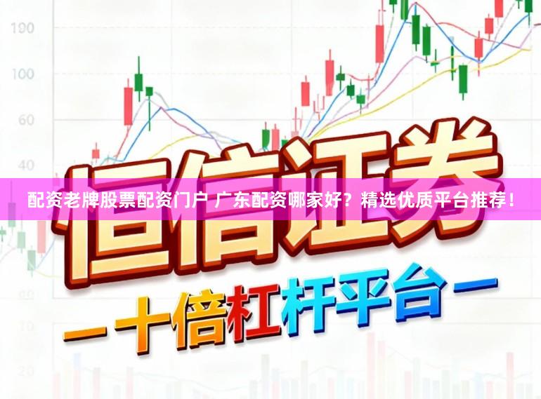 配资老牌股票配资门户 广东配资哪家好？精选优质平台推荐！