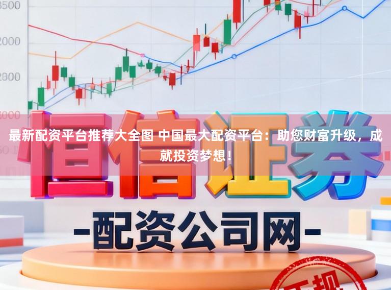 最新配资平台推荐大全图 中国最大配资平台：助您财富升级，成就投资梦想！
