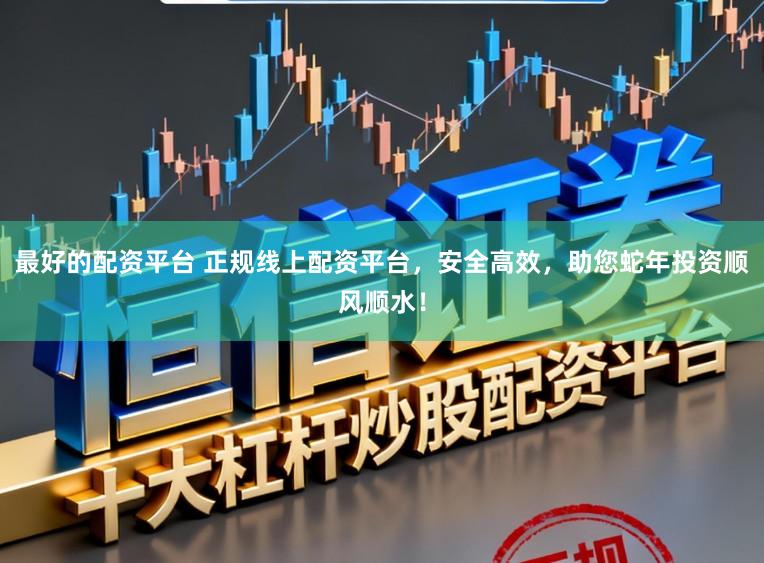 最好的配资平台 正规线上配资平台，安全高效，助您蛇年投资顺风顺水！