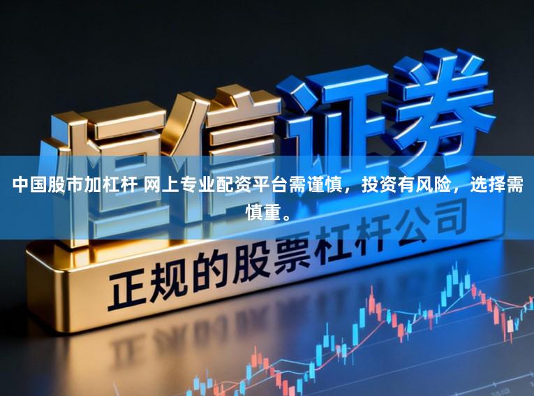 中国股市加杠杆 网上专业配资平台需谨慎，投资有风险，选择需慎重。