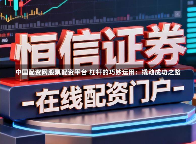 中国配资网股票配资平台 杠杆的巧妙运用：撬动成功之路