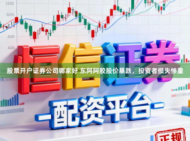 股票开户证券公司哪家好 东阿阿胶股价暴跌，投资者损失惨重