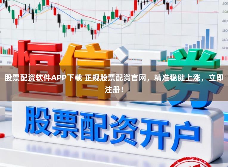 股票配资软件APP下载 正规股票配资官网，精准稳健上涨，立即注册！