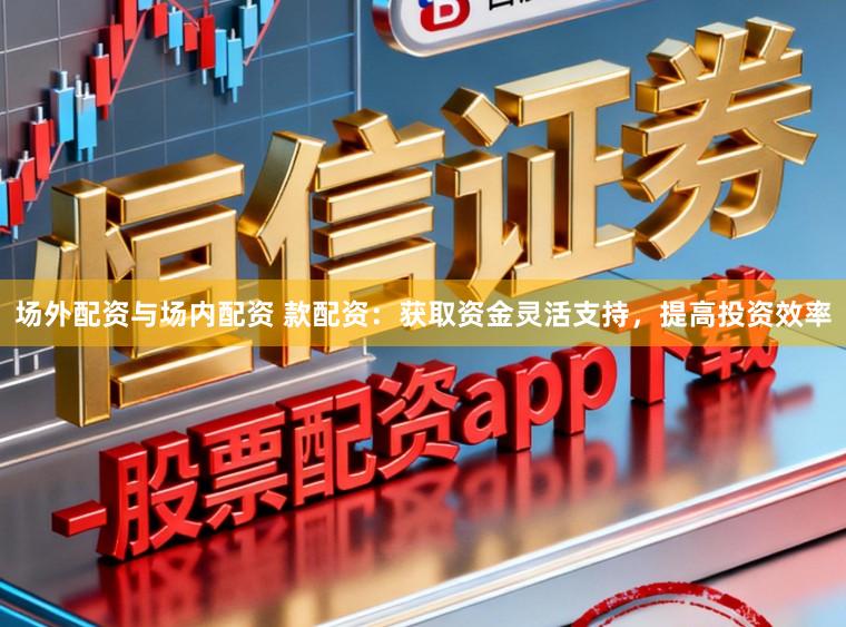 场外配资与场内配资 款配资：获取资金灵活支持，提高投资效率