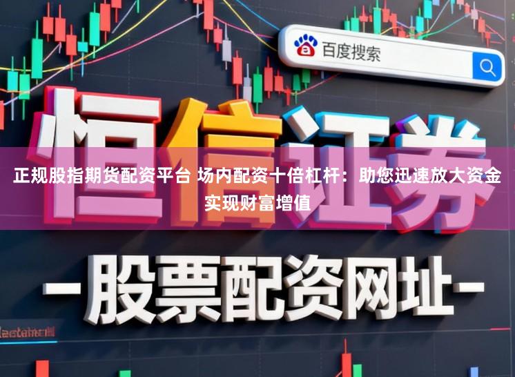 正规股指期货配资平台 场内配资十倍杠杆：助您迅速放大资金实现财富增值