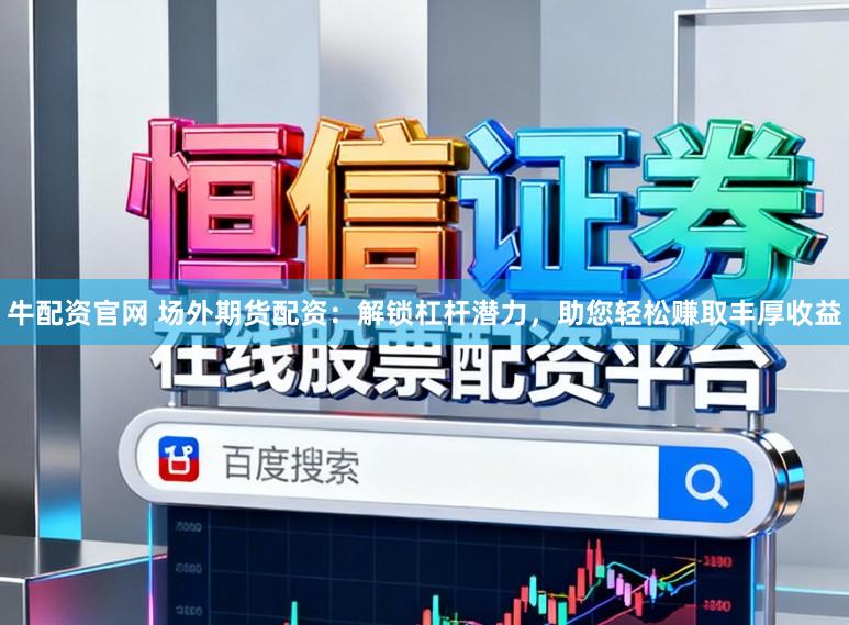 牛配资官网 场外期货配资：解锁杠杆潜力，助您轻松赚取丰厚收益