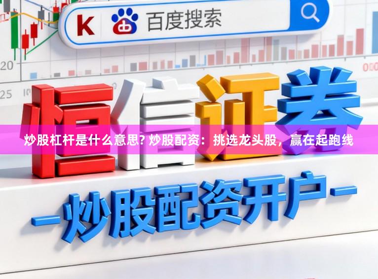 炒股杠杆是什么意思? 炒股配资：挑选龙头股，赢在起跑线