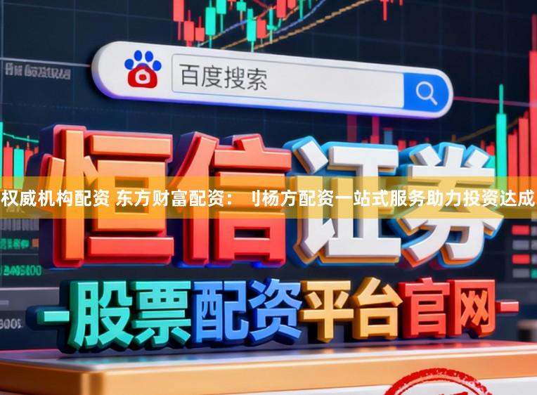 权威机构配资 东方财富配资：刂杨方配资一站式服务助力投资达成