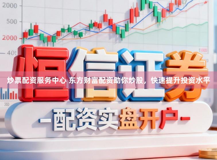 炒票配资服务中心 东方财富配资助你炒股，快速提升投资水平