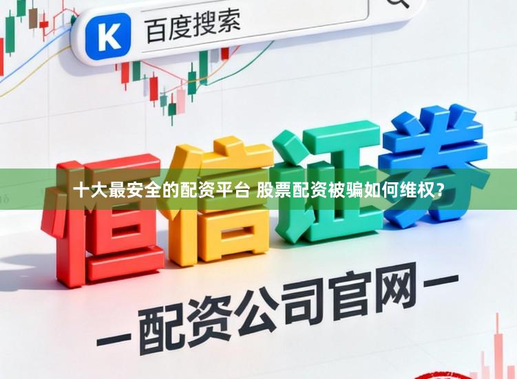 十大最安全的配资平台 股票配资被骗如何维权？