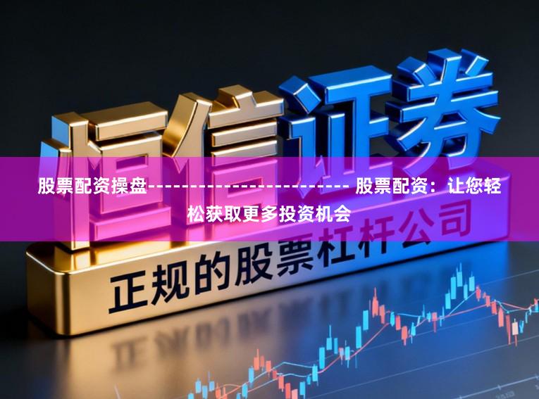 股票配资操盘------------------------ 股票配资：让您轻松获取更多投资机会