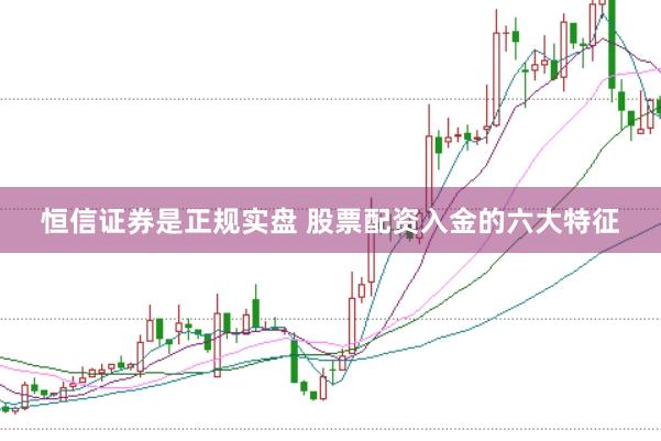 恒信证券是正规实盘 股票配资入金的六大特征