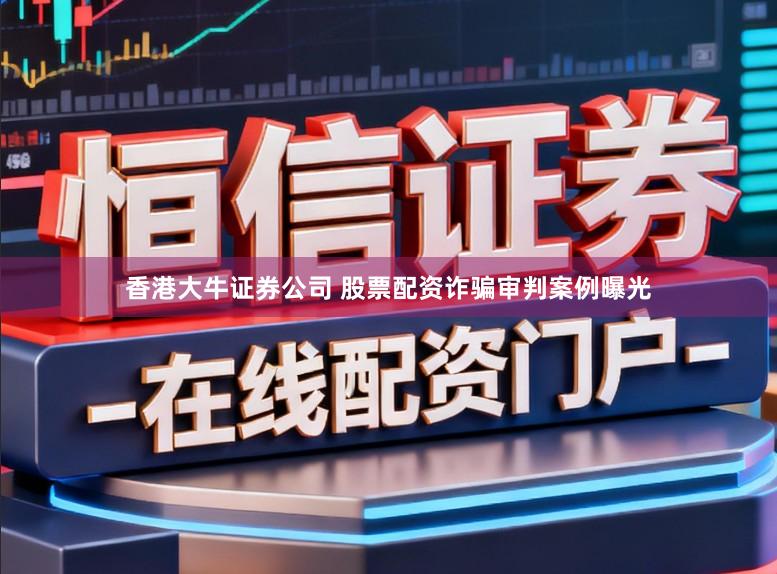 香港大牛证券公司 股票配资诈骗审判案例曝光