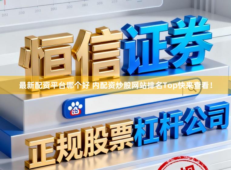 最新配资平台哪个好 内配资炒股网站排名Top快来查看！