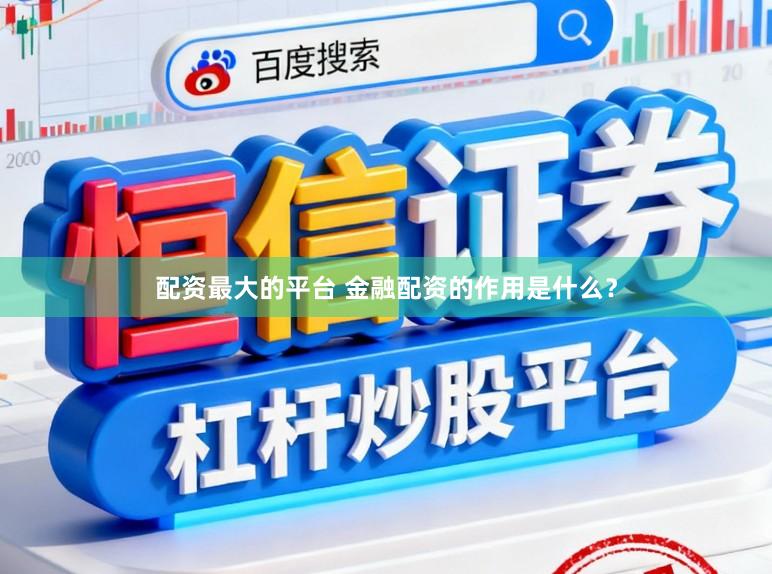 配资最大的平台 金融配资的作用是什么？