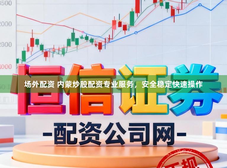 场外配资 内蒙炒股配资专业服务，安全稳定快速操作