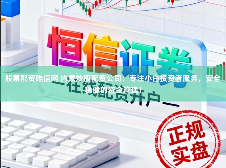 股票配资唯信网 内蒙炒股配资公司:专注小白投资者服务,安全稳健的资金管理!