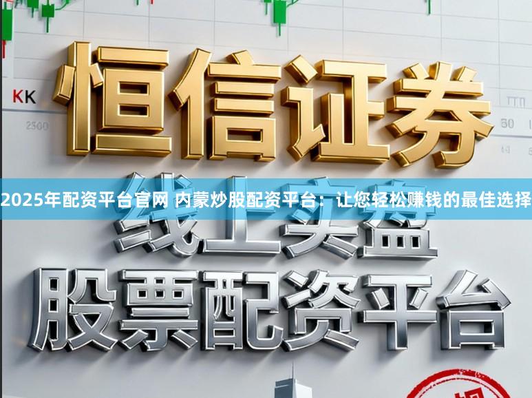 2025年配资平台官网 内蒙炒股配资平台：让您轻松赚钱的最佳选择