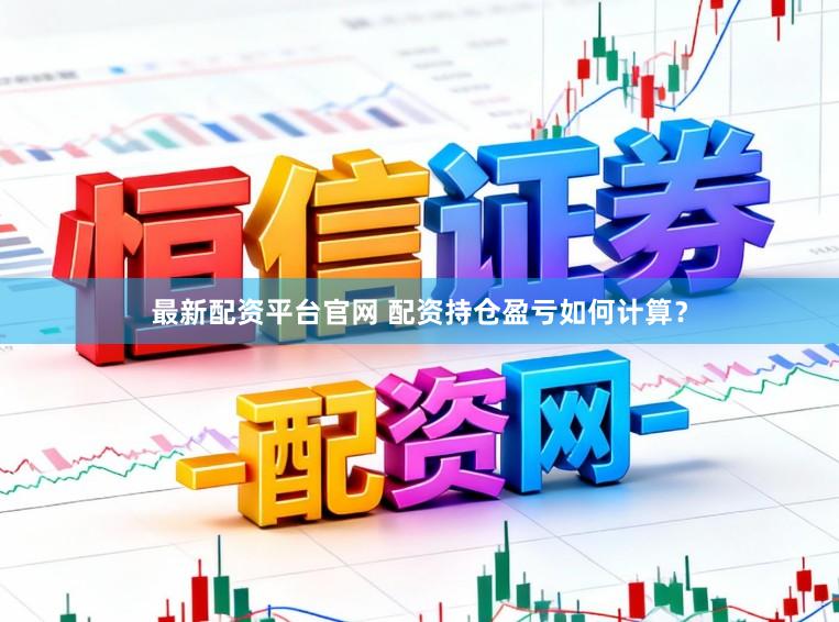 最新配资平台官网 配资持仓盈亏如何计算？