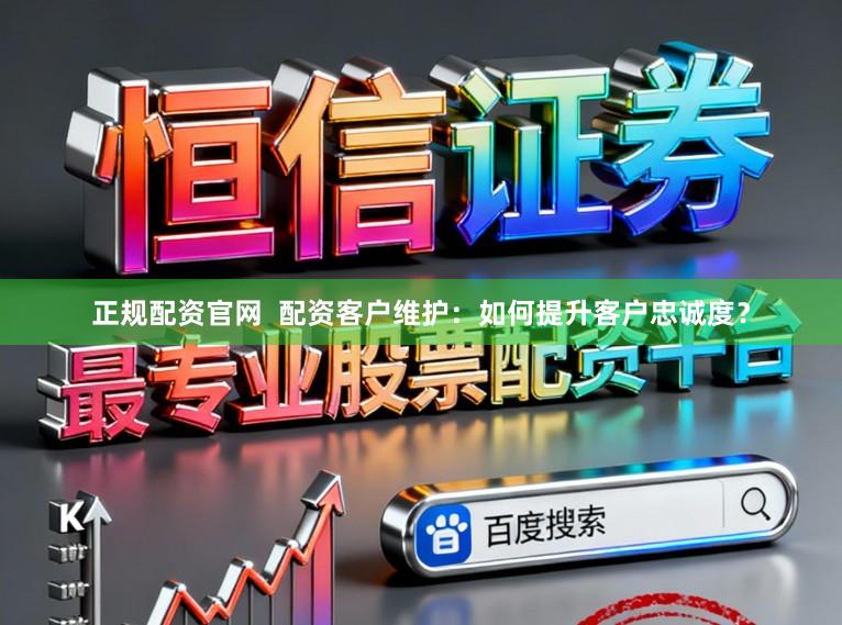 正规配资官网  配资客户维护：如何提升客户忠诚度？
