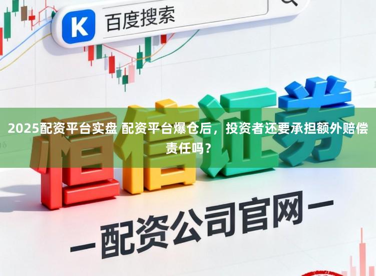 2025配资平台实盘 配资平台爆仓后，投资者还要承担额外赔偿责任吗？
