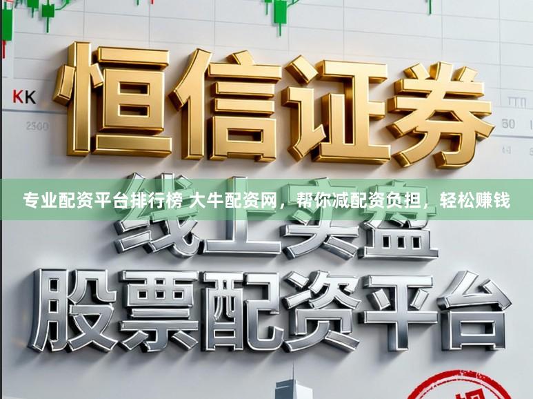专业配资平台排行榜 大牛配资网，帮你减配资负担，轻松赚钱