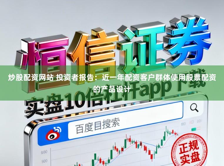 炒股配资网站 投资者报告：近一年配资客户群体使用股票配资的产品设计