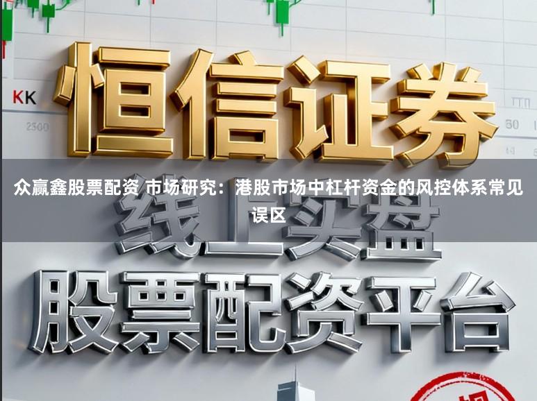 众赢鑫股票配资 市场研究：港股市场中杠杆资金的风控体系常见误区