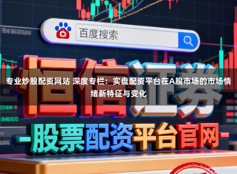 专业炒股配资网站 深度专栏：实盘配资平台在A股市场的市场情绪新特征与变化