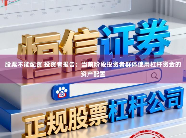 股票不能配资 投资者报告：当前阶段投资者群体使用杠杆资金的资产配置