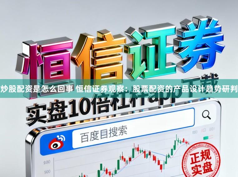 炒股配资是怎么回事 恒信证券观察：股票配资的产品设计趋势研判