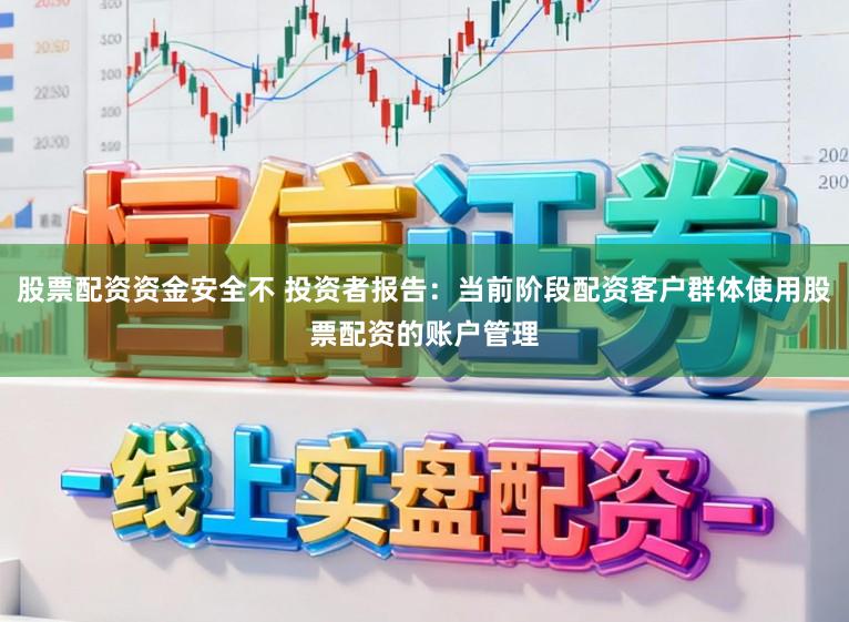 股票配资资金安全不 投资者报告：当前阶段配资客户群体使用股票配资的账户管理
