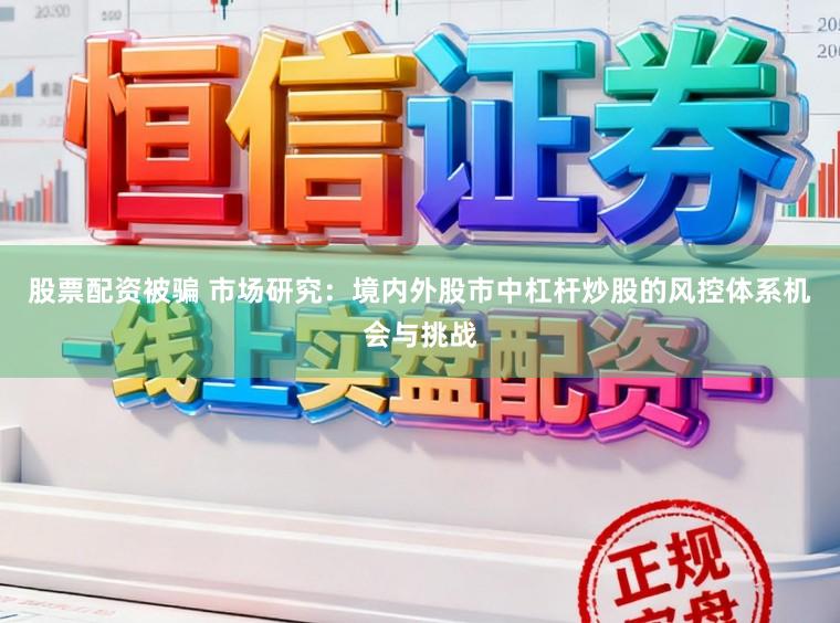 股票配资被骗 市场研究:境内外股市中杠杆炒股的风控体系机会与挑战