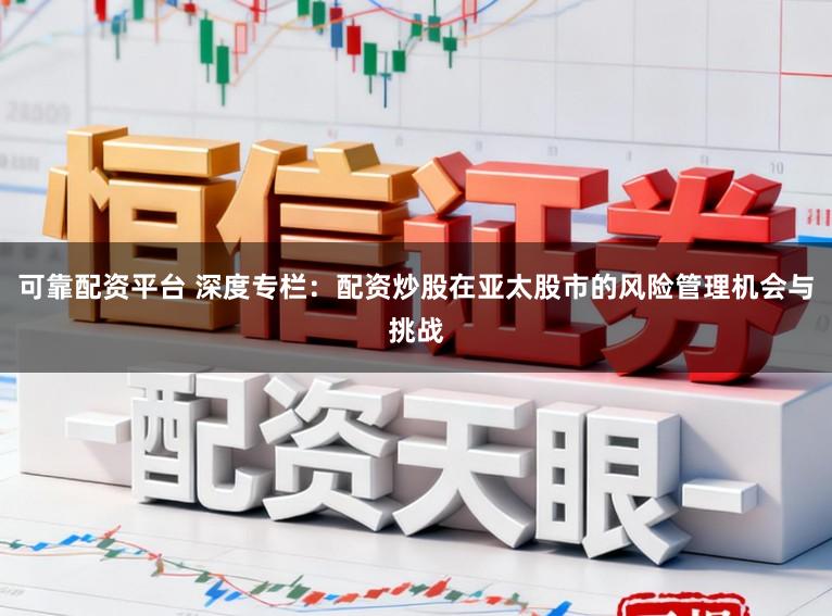 可靠配资平台 深度专栏:配资炒股在亚太股市的风险管理机会与挑战