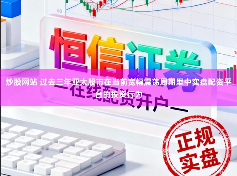 炒股网站 过去三年亚太股市在当前宽幅震荡周期里中实盘配资平台的投资行为