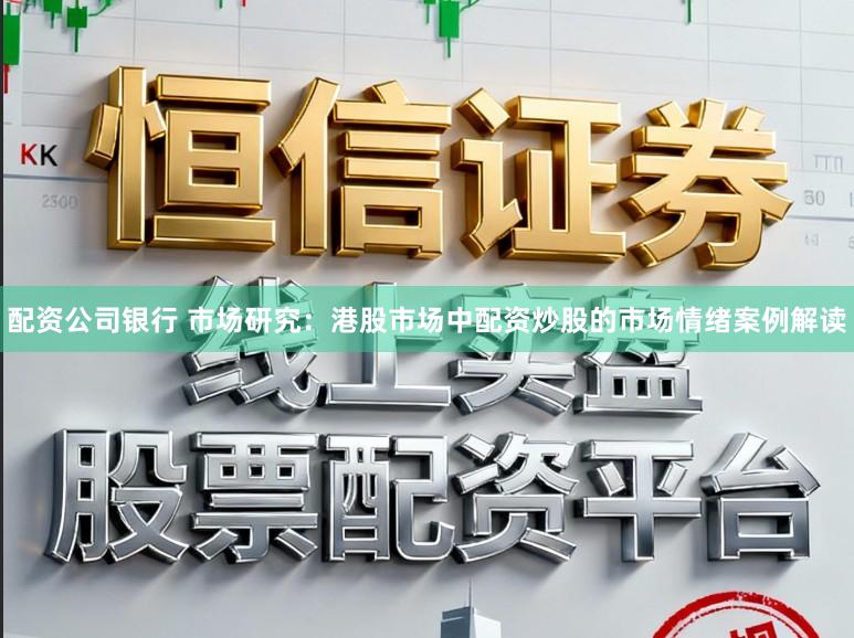 配资公司银行 市场研究：港股市场中配资炒股的市场情绪案例解读