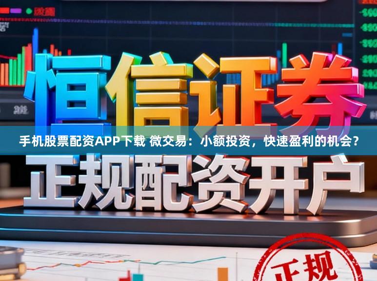 手机股票配资APP下载 微交易：小额投资，快速盈利的机会？