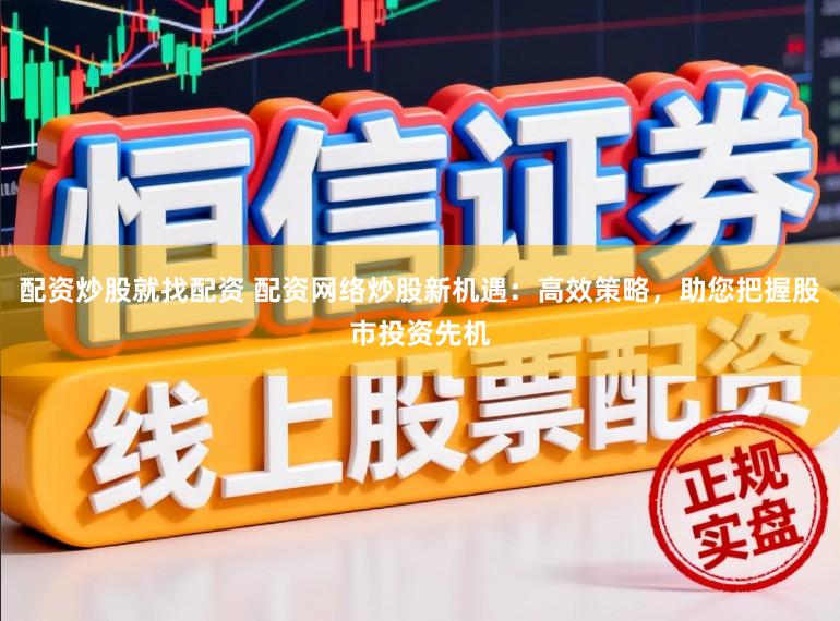 配资炒股就找配资 配资网络炒股新机遇：高效策略，助您把握股市投资先机
