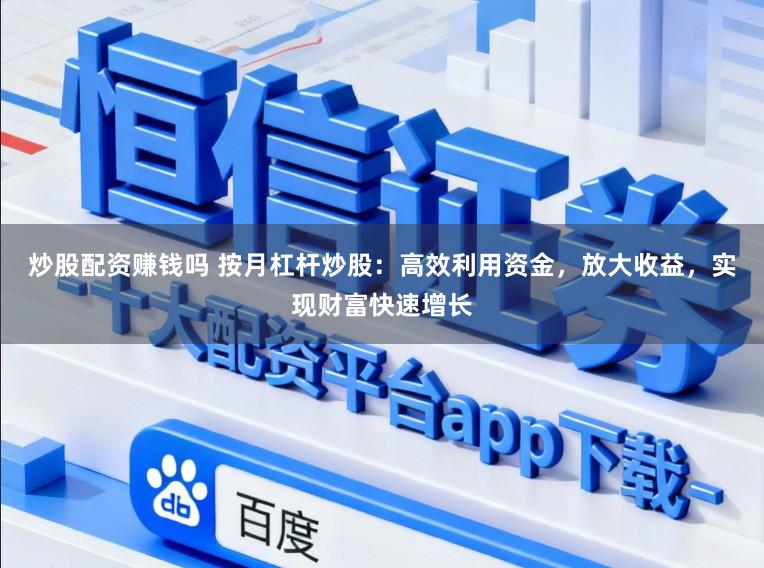 炒股配资赚钱吗 按月杠杆炒股：高效利用资金，放大收益，实现财富快速增长