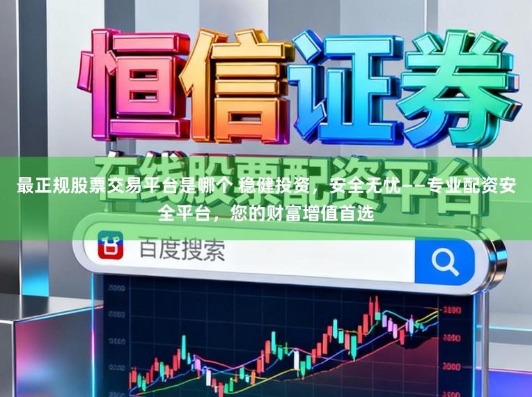 最正规股票交易平台是哪个 稳健投资，安全无忧——专业配资安全平台，您的财富增值首选