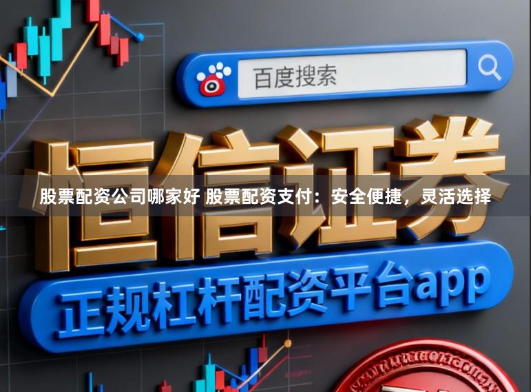 股票配资公司哪家好 股票配资支付：安全便捷，灵活选择