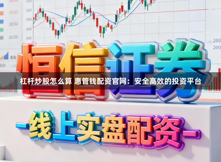 杠杆炒股怎么算 惠管钱配资官网：安全高效的投资平台