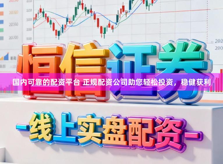 国内可靠的配资平台 正规配资公司助您轻松投资，稳健获利
